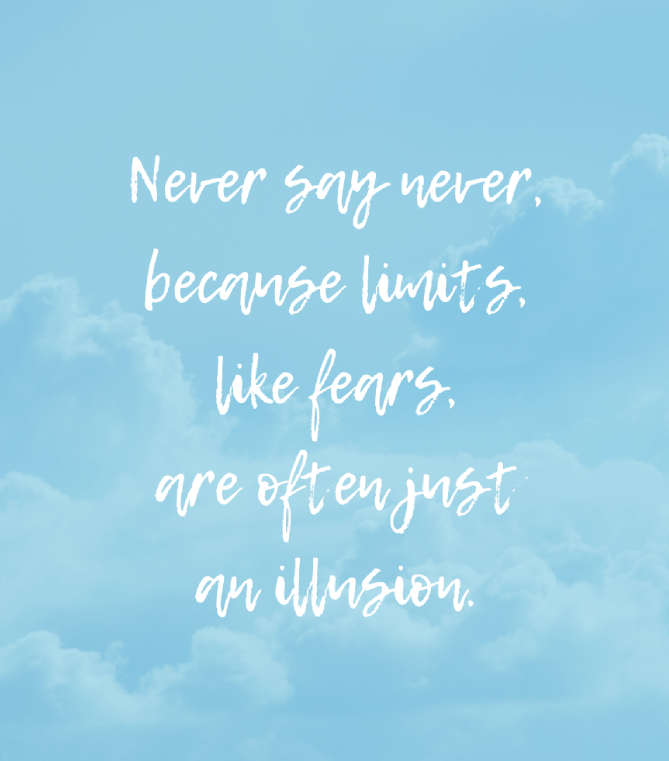 Never say never, because limits, like fears, are often just an illusion.